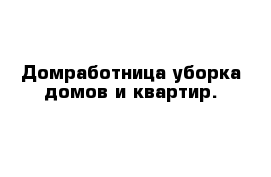 Домработница уборка домов и квартир.